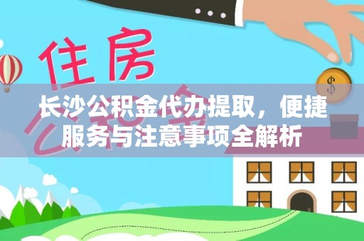 闽侯长沙公积金代办提取，便捷服务与注意事项全解析