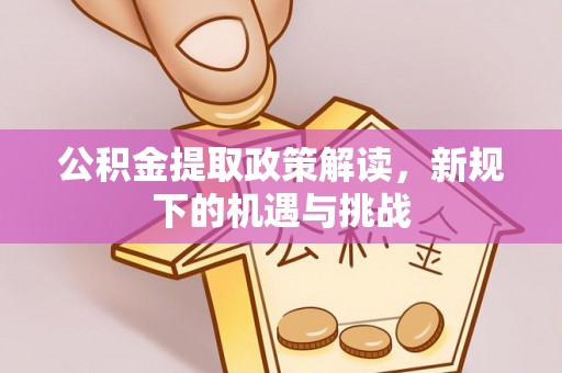 闽侯公积金提取政策解读，新规下的机遇与挑战