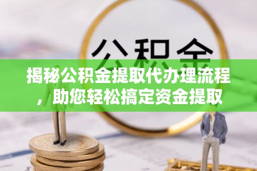 闽侯揭秘公积金提取代办理流程，助您轻松搞定资金提取