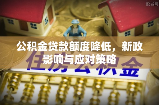 闽侯公积金贷款额度降低，新政影响与应对策略