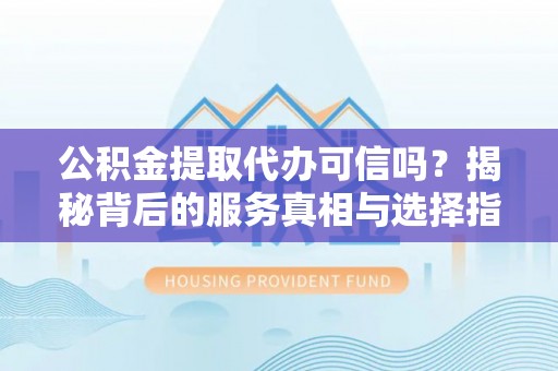 闽侯公积金提取代办可信吗？揭秘背后的服务真相与选择指南