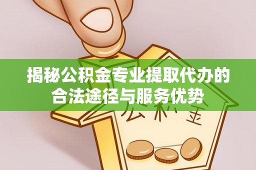 闽侯揭秘公积金专业提取代办的合法途径与服务优势