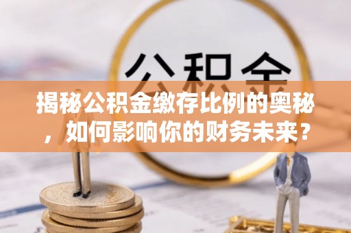 闽侯揭秘公积金缴存比例的奥秘，如何影响你的财务未来？