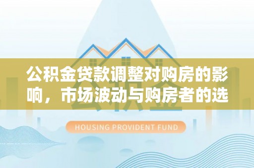 闽侯公积金贷款调整对购房的影响，市场波动与购房者的选择