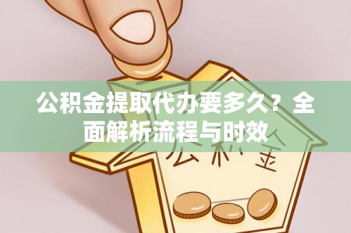 闽侯公积金提取代办要多久？全面解析流程与时效