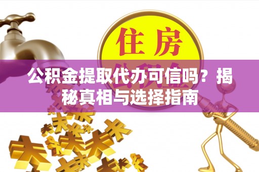闽侯公积金提取代办可信吗？揭秘真相与选择指南