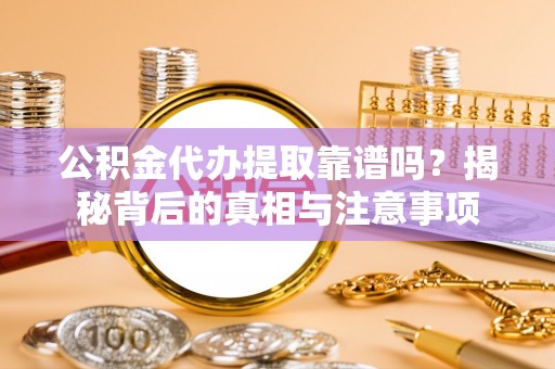 闽侯公积金代办提取靠谱吗？揭秘背后的真相与注意事项