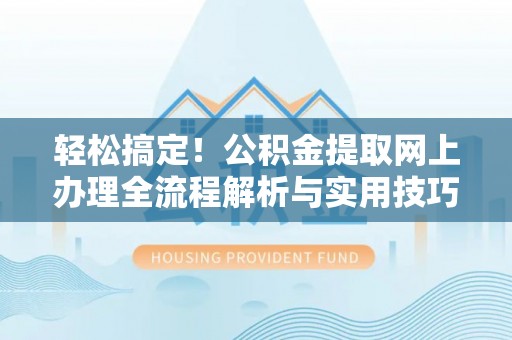 闽侯轻松搞定！公积金提取网上办理全流程解析与实用技巧