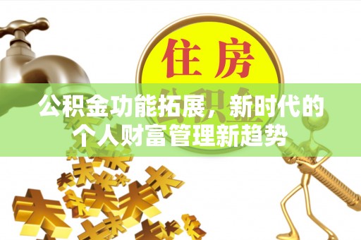 闽侯公积金功能拓展，新时代的个人财富管理新趋势
