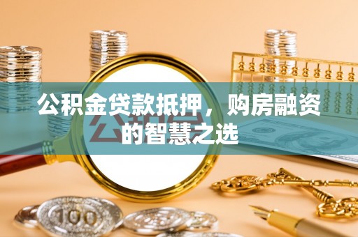 闽侯公积金贷款抵押，购房融资的智慧之选