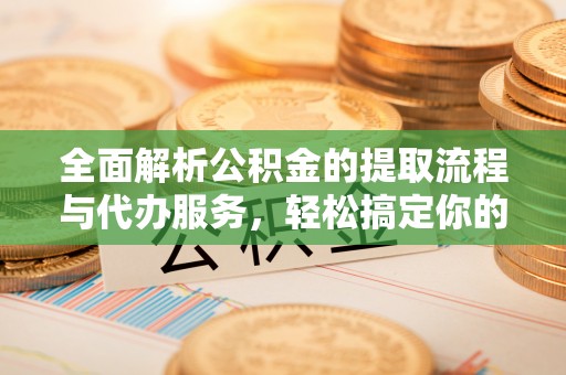 闽侯全面解析公积金的提取流程与代办服务，轻松搞定你的公积金咨询代办提取