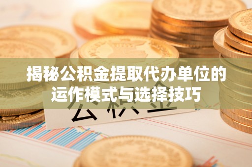 闽侯揭秘公积金提取代办单位的运作模式与选择技巧