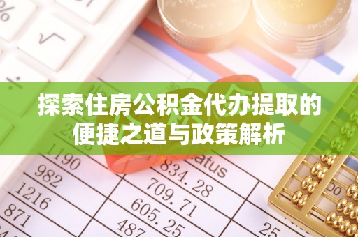 闽侯探索住房公积金代办提取的便捷之道与政策解析