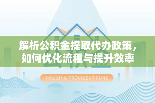 闽侯解析公积金提取代办政策，如何优化流程与提升效率