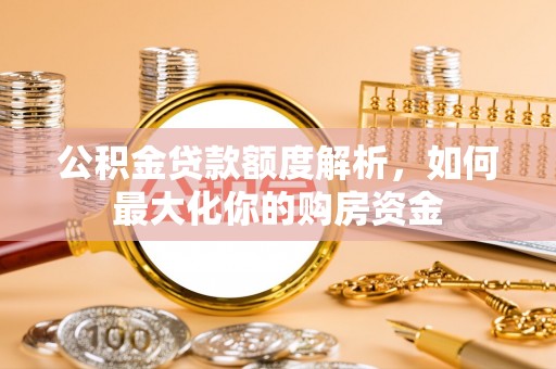 闽侯公积金贷款额度解析，如何最大化你的购房资金