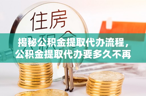 闽侯揭秘公积金提取代办流程，公积金提取代办要多久不再是谜题