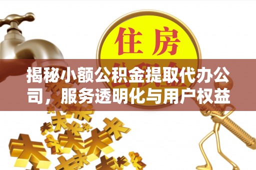 闽侯揭秘小额公积金提取代办公司，服务透明化与用户权益保障