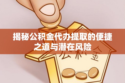 闽侯揭秘公积金代办提取的便捷之道与潜在风险