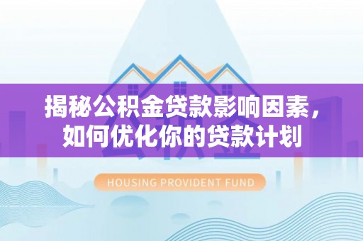 闽侯揭秘公积金贷款影响因素，如何优化你的贷款计划