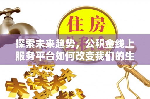 闽侯探索未来趋势，公积金线上服务平台如何改变我们的生活