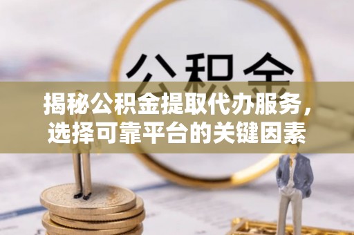 闽侯揭秘公积金提取代办服务，选择可靠平台的关键因素
