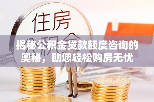 闽侯揭秘公积金贷款额度咨询的奥秘，助您轻松购房无忧