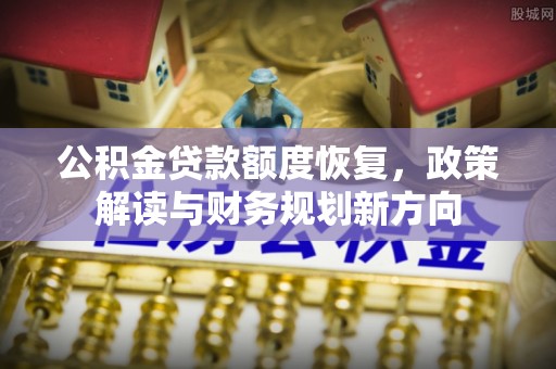 闽侯公积金贷款额度恢复，政策解读与财务规划新方向
