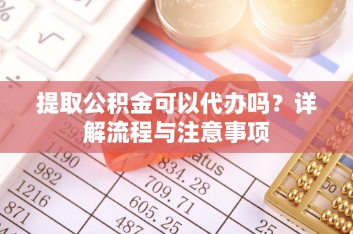 闽侯提取公积金可以代办吗？详解流程与注意事项