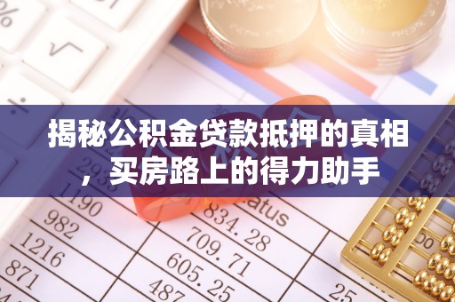 闽侯揭秘公积金贷款抵押的真相，买房路上的得力助手