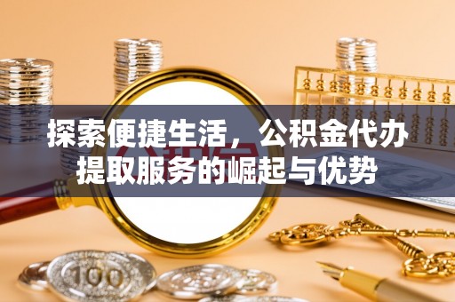 闽侯探索便捷生活，公积金代办提取服务的崛起与优势