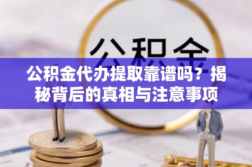 闽侯公积金代办提取靠谱吗？揭秘背后的真相与注意事项