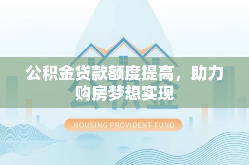 闽侯公积金贷款额度提高，助力购房梦想实现