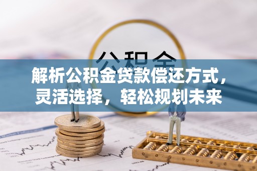 闽侯解析公积金贷款偿还方式，灵活选择，轻松规划未来