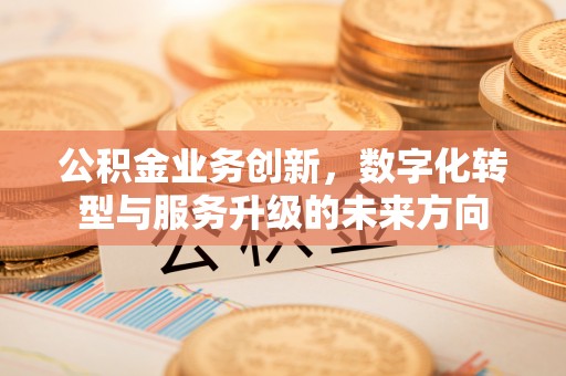 闽侯公积金业务创新，数字化转型与服务升级的未来方向