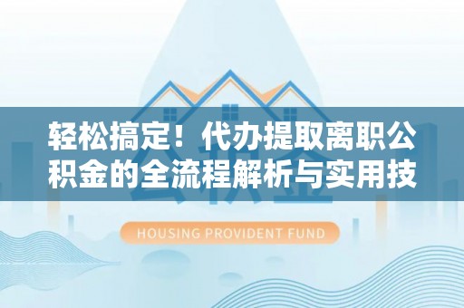 闽侯轻松搞定！代办提取离职公积金的全流程解析与实用技巧