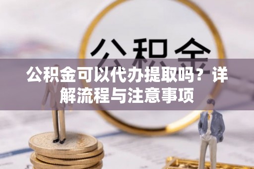 闽侯公积金可以代办提取吗？详解流程与注意事项