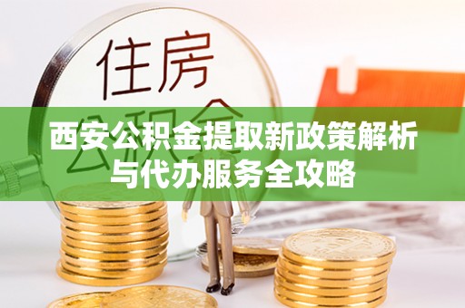 闽侯西安公积金提取新政策解析与代办服务全攻略