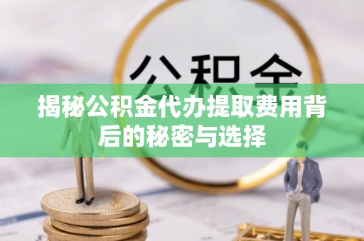 闽侯揭秘公积金代办提取费用背后的秘密与选择