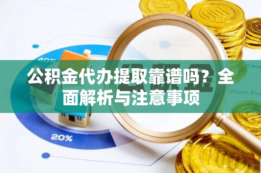 闽侯公积金代办提取靠谱吗？全面解析与注意事项