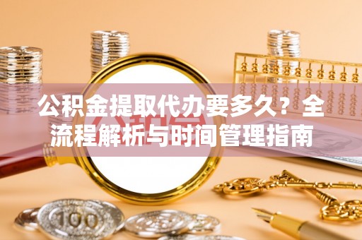 闽侯公积金提取代办要多久？全流程解析与时间管理指南