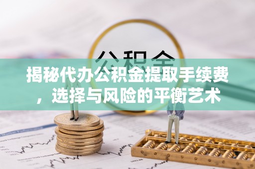 闽侯揭秘代办公积金提取手续费，选择与风险的平衡艺术