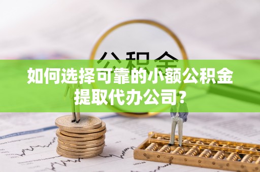 闽侯如何选择可靠的小额公积金提取代办公司？