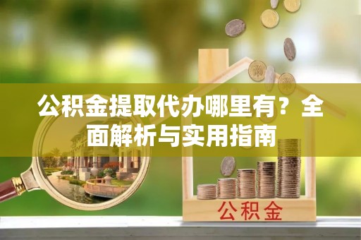 闽侯公积金提取代办哪里有？全面解析与实用指南
