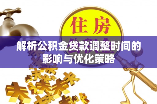 闽侯解析公积金贷款调整时间的影响与优化策略