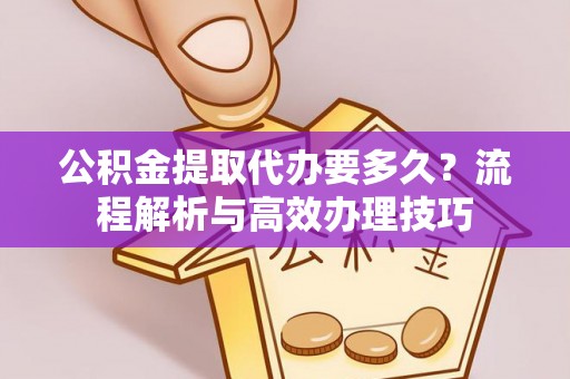 闽侯公积金提取代办要多久？流程解析与高效办理技巧