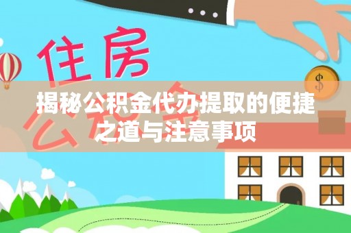 闽侯揭秘公积金代办提取的便捷之道与注意事项