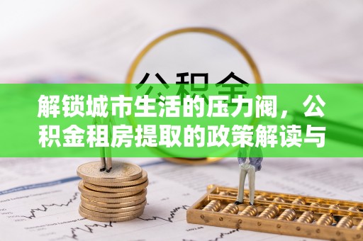 闽侯解锁城市生活的压力阀，公积金租房提取的政策解读与实践指南
