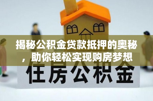 闽侯揭秘公积金贷款抵押的奥秘，助你轻松实现购房梦想