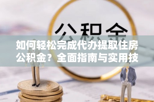 闽侯如何轻松完成代办提取住房公积金？全面指南与实用技巧