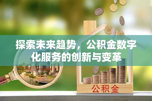 闽侯探索未来趋势，公积金数字化服务的创新与变革